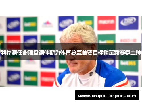 利物浦任命理查德休斯为体育总监首要目标锁定新赛季主帅