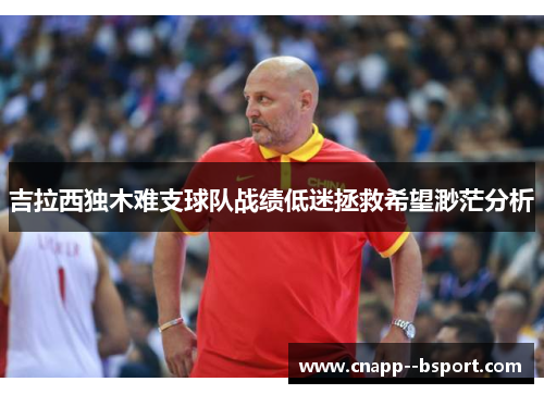 吉拉西独木难支球队战绩低迷拯救希望渺茫分析