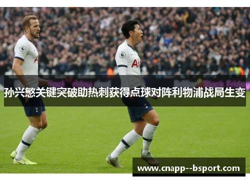 孙兴慜关键突破助热刺获得点球对阵利物浦战局生变 孙兴慜关键突破助热刺获得点球对阵利物浦战局生变