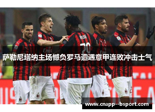萨勒尼塔纳主场憾负罗马遭遇意甲连败冲击士气 萨勒尼塔纳主场憾负罗马遭遇意甲连败冲击士气