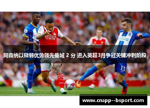 阿森纳以微弱优势领先曼城 2 分 进入英超3月争冠关键冲刺阶段 阿森纳以微弱优势领先曼城 2 分 进入英超3月争冠关键冲刺阶段