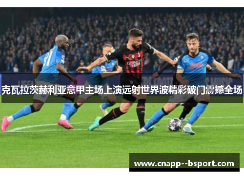 克瓦拉茨赫利亚意甲主场上演远射世界波精彩破门震撼全场