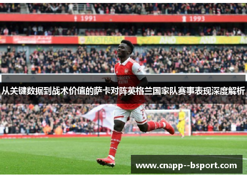 从关键数据到战术价值的萨卡对阵英格兰国家队赛事表现深度解析 从关键数据到战术价值的萨卡对阵英格兰国家队赛事表现深度解析
