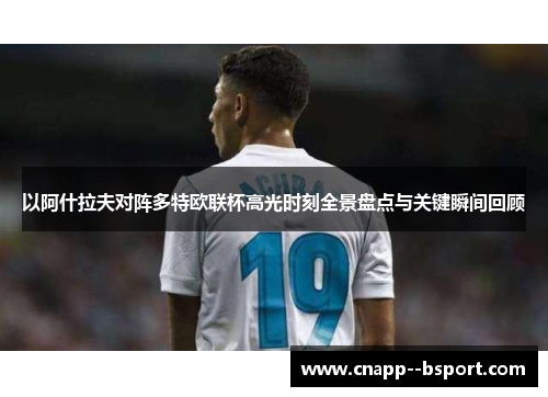以阿什拉夫对阵多特欧联杯高光时刻全景盘点与关键瞬间回顾 以阿什拉夫对阵多特欧联杯高光时刻全景盘点与关键瞬间回顾