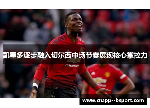凯塞多逐步融入切尔西中场节奏展现核心掌控力 凯塞多逐步融入切尔西中场节奏展现核心掌控力
