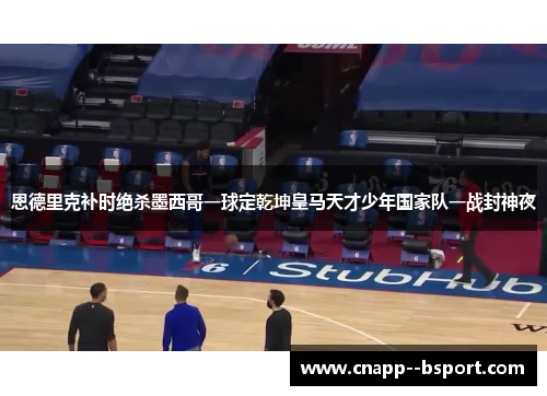 恩德里克补时绝杀墨西哥一球定乾坤皇马天才少年国家队一战封神夜 恩德里克补时绝杀墨西哥一球定乾坤皇马天才少年国家队一战封神夜