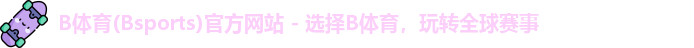 B体育(Bsports)官方网站 - 选择B体育，玩转全球赛事